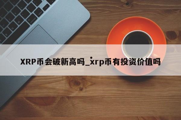 XRP币会破新高吗_xrp币有投资价值吗
