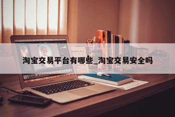 淘宝交易平台有哪些_淘宝交易安全吗