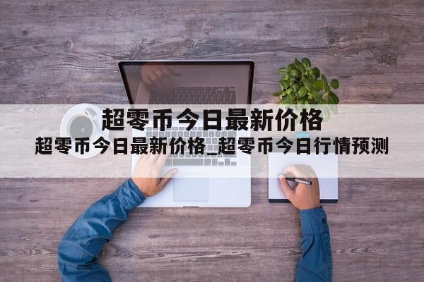 超零币今日最新价格_超零币今日行情预测