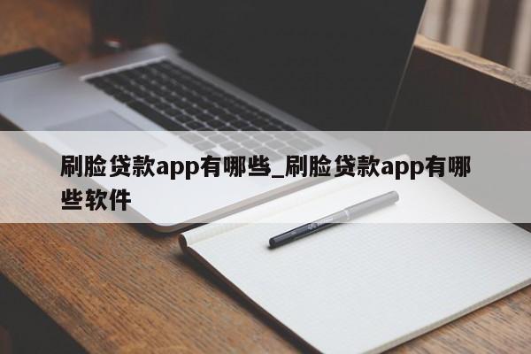 刷脸贷款app有哪些_刷脸贷款app有哪些软件