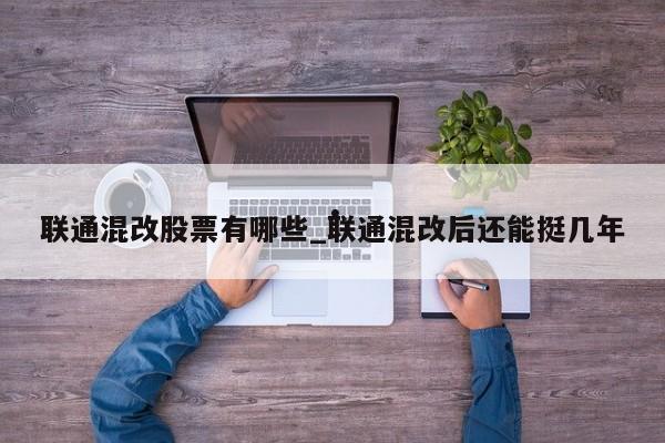 联通混改股票有哪些_联通混改后还能挺几年