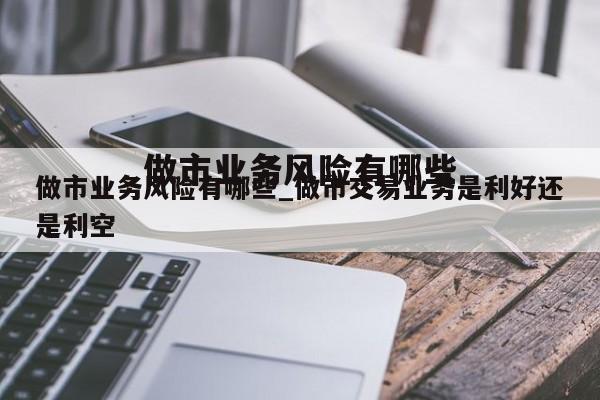 做市业务风险有哪些_做市交易业务是利好还是利空