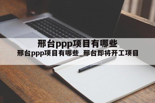 邢台ppp项目有哪些_邢台即将开工项目