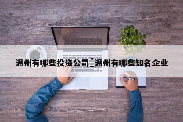 温州有哪些投资公司_温州有哪些知名企业